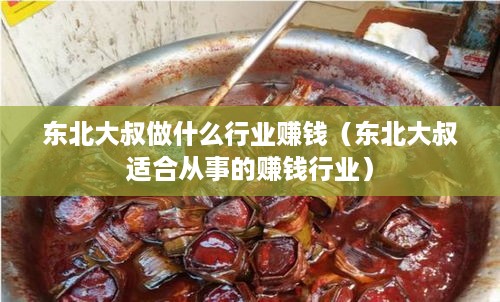 东北大叔做什么行业赚钱（东北大叔适合从事的赚钱行业）