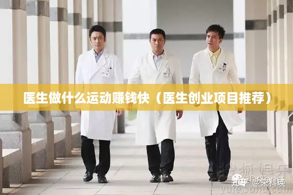 医生做什么运动赚钱快（医生创业项目推荐）