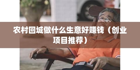 农村回城做什么生意好赚钱（创业项目推荐）