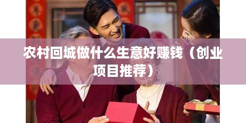 农村回城做什么生意好赚钱（创业项目推荐）