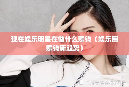 现在娱乐明星在做什么赚钱（娱乐圈赚钱新趋势）