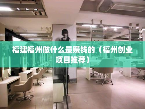 福建福州做什么最赚钱的（福州创业项目推荐）