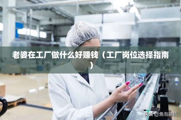 老婆在工厂做什么好赚钱（工厂岗位选择指南）