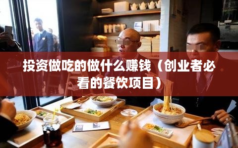 投资做吃的做什么赚钱（创业者必看的餐饮项目）