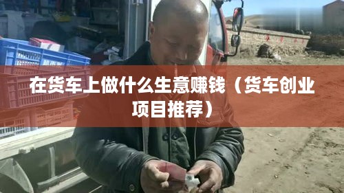 在货车上做什么生意赚钱（货车创业项目推荐）