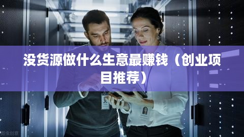 没货源做什么生意最赚钱（创业项目推荐）