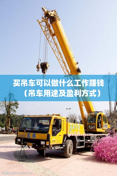 买吊车可以做什么工作赚钱（吊车用途及盈利方式）