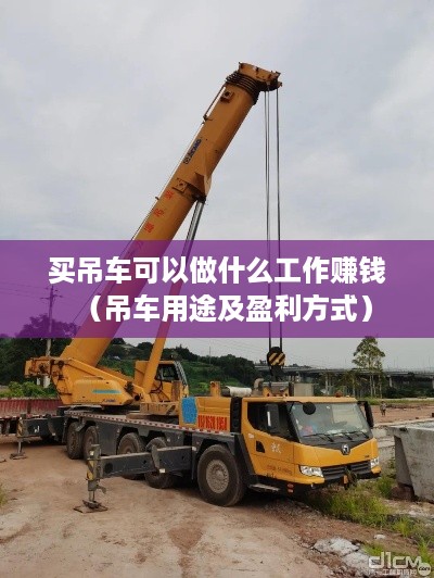买吊车可以做什么工作赚钱（吊车用途及盈利方式）