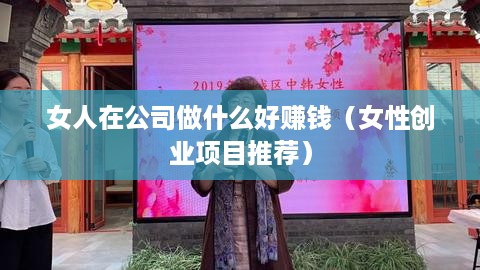 女人在公司做什么好赚钱（女性创业项目推荐）