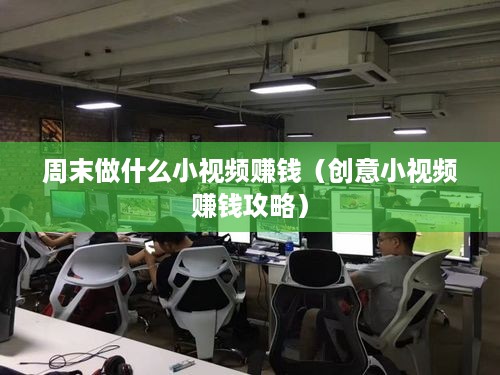 周末做什么小视频赚钱（创意小视频赚钱攻略）