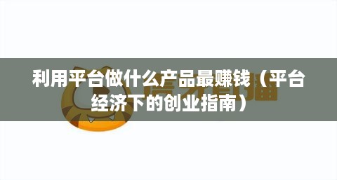 利用平台做什么产品最赚钱（平台经济下的创业指南）