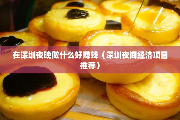 在深圳夜晚做什么好赚钱（深圳夜间经济项目推荐）