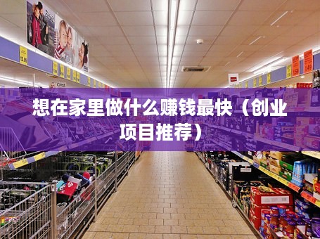 想在家里做什么赚钱最快（创业项目推荐）