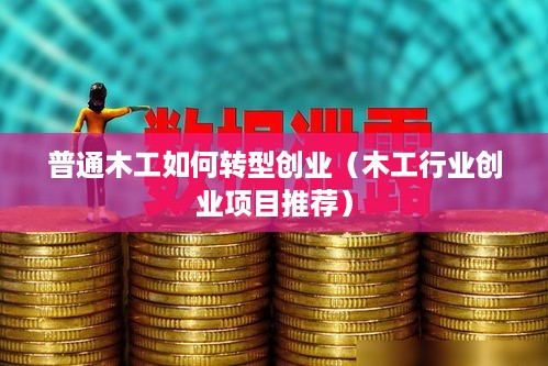 普通木工如何转型创业（木工行业创业项目推荐）