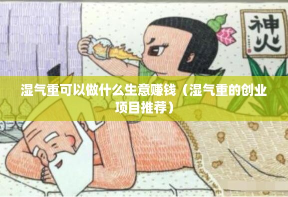 湿气重可以做什么生意赚钱（湿气重的创业项目推荐）