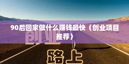 90后回家做什么赚钱最快（创业项目推荐）