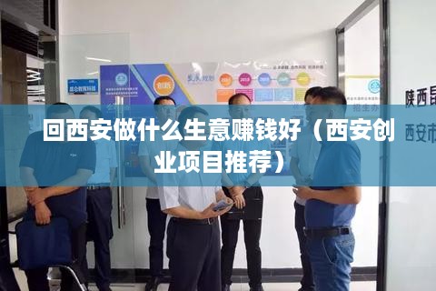 回西安做什么生意赚钱好（西安创业项目推荐）
