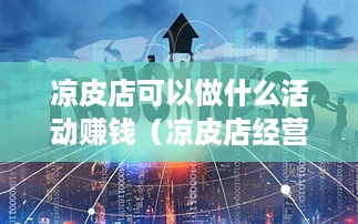 凉皮店可以做什么活动赚钱（凉皮店经营策略探讨）