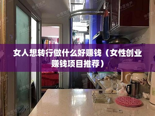 女人想转行做什么好赚钱（女性创业赚钱项目推荐）