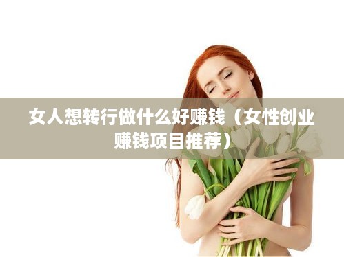 女人想转行做什么好赚钱（女性创业赚钱项目推荐）