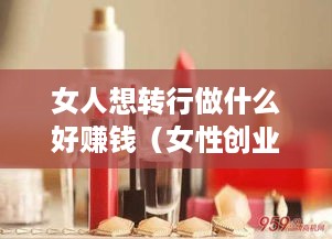 女人想转行做什么好赚钱（女性创业赚钱项目推荐）