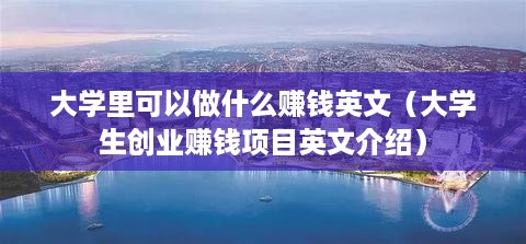 大学里可以做什么赚钱英文（大学生创业赚钱项目英文介绍）