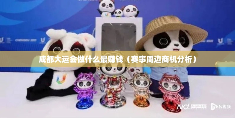成都大运会做什么最赚钱（赛事周边商机分析）