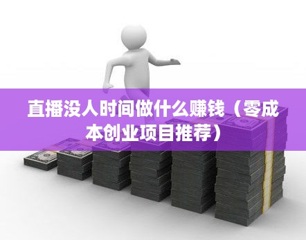 直播没人时间做什么赚钱（零成本创业项目推荐）