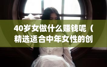 40岁女做什么赚钱呢（精选适合中年女性的创业项目）