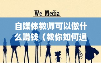 自媒体教师可以做什么赚钱（教你如何通过自媒体赚取额外收入）