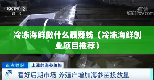 冷冻海鲜做什么最赚钱（冷冻海鲜创业项目推荐）