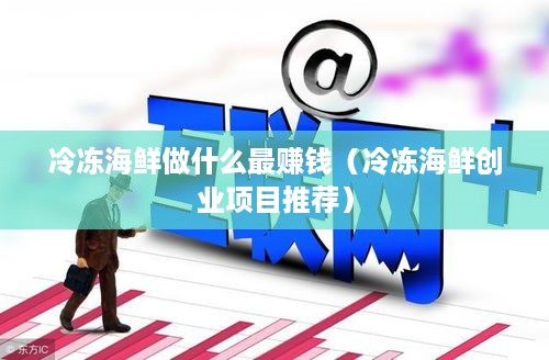 冷冻海鲜做什么最赚钱（冷冻海鲜创业项目推荐）