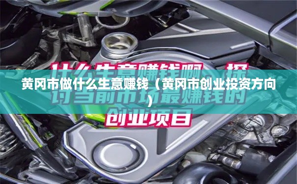 黄冈市做什么生意赚钱（黄冈市创业投资方向）