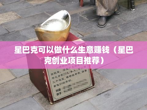 星巴克可以做什么生意赚钱（星巴克创业项目推荐）