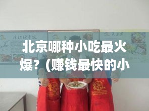 北京哪种小吃最火爆？(赚钱最快的小吃推荐)