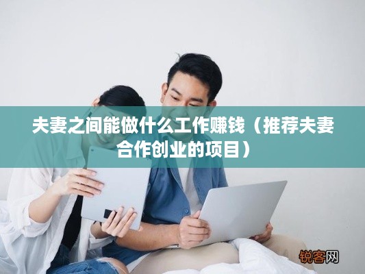 夫妻之间能做什么工作赚钱（推荐夫妻合作创业的项目）