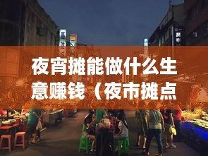 夜宵摊能做什么生意赚钱（夜市摊点经营灵感）