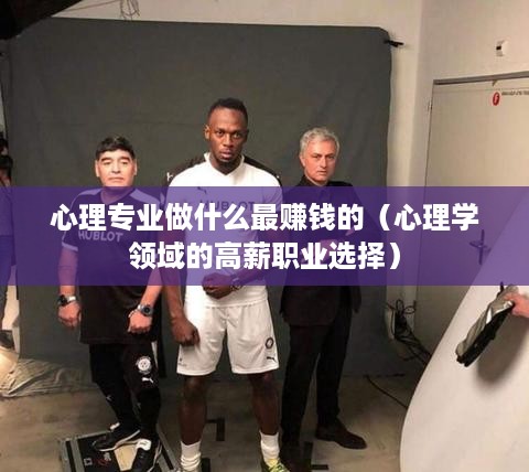 心理专业做什么最赚钱的（心理学领域的高薪职业选择）