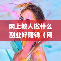 网上教人做什么副业好赚钱（网络赚钱项目推荐）