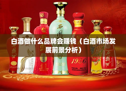 白酒做什么品牌会赚钱（白酒市场发展前景分析）