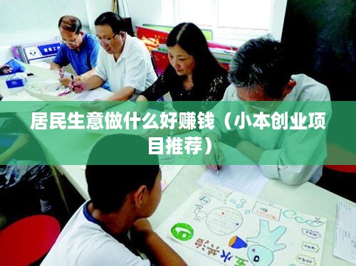 居民生意做什么好赚钱（小本创业项目推荐）