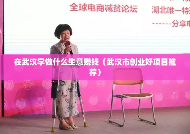 在武汉学做什么生意赚钱（武汉市创业好项目推荐）