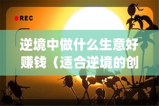 逆境中做什么生意好赚钱（适合逆境的创业项目推荐）