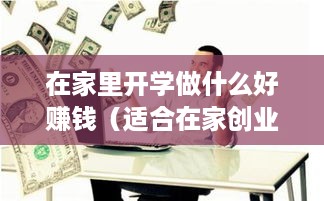 在家里开学做什么好赚钱（适合在家创业的项目）