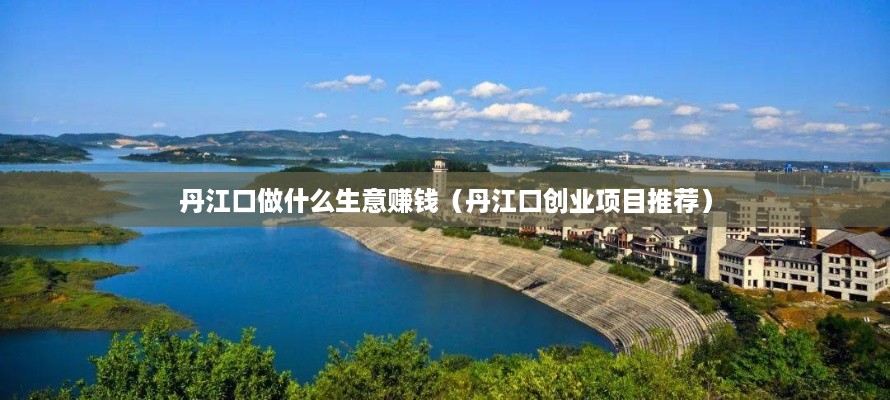 丹江口做什么生意赚钱（丹江口创业项目推荐）