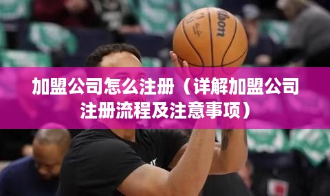 加盟公司怎么注册（详解加盟公司注册流程及注意事项）