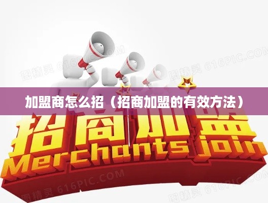 加盟商怎么招（招商加盟的有效方法）