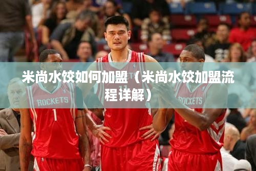 米尚水饺如何加盟（米尚水饺加盟流程详解）