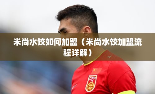 米尚水饺如何加盟（米尚水饺加盟流程详解）