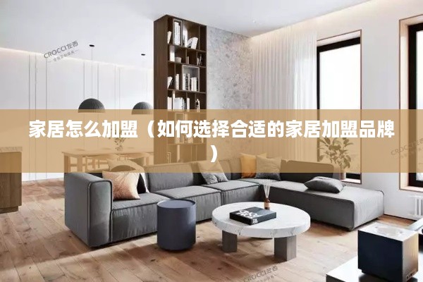 家居怎么加盟（如何选择合适的家居加盟品牌）